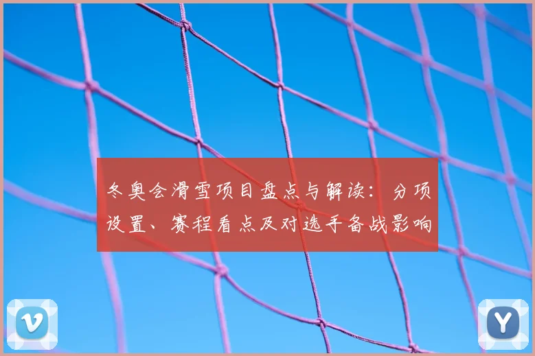 冬奥会滑雪项目盘点与解读：分项设置、赛程看点及对选手备战影响