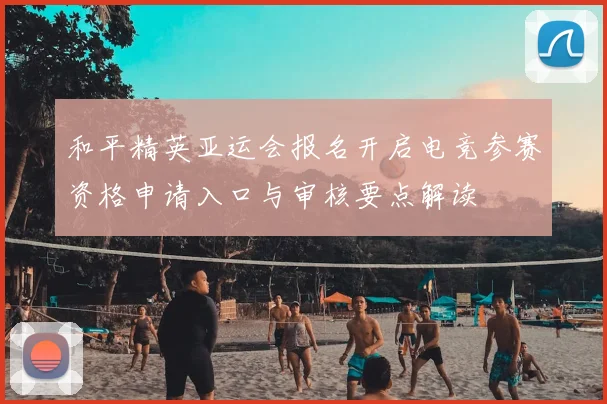 和平精英亚运会报名开启电竞参赛资格申请入口与审核要点解读