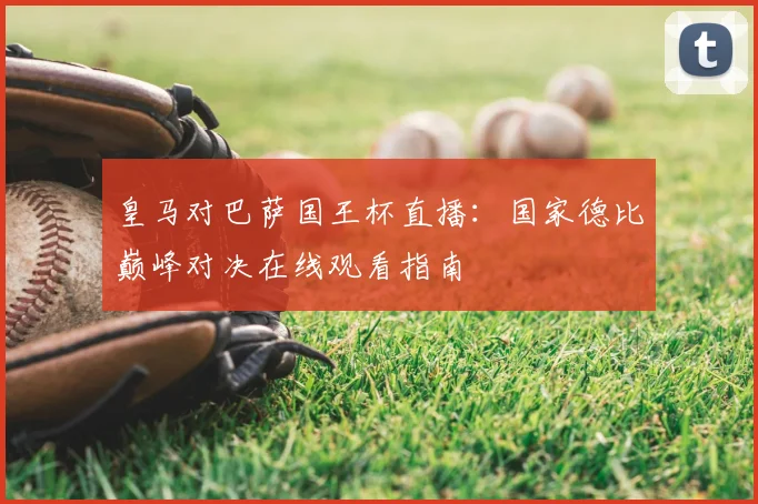 皇马对巴萨国王杯直播：国家德比巅峰对决在线观看指南