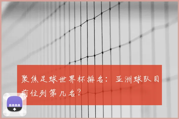 聚焦足球世界杯排名：亚洲球队目前位列第几名？