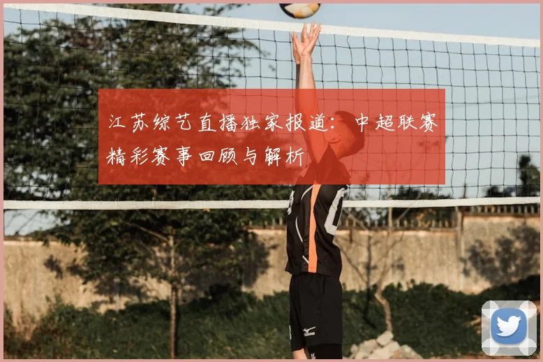江苏综艺直播独家报道：中超联赛精彩赛事回顾与解析