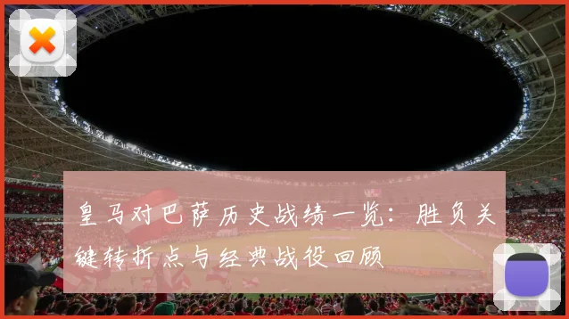 皇马对巴萨历史战绩一览：胜负关键转折点与经典战役回顾