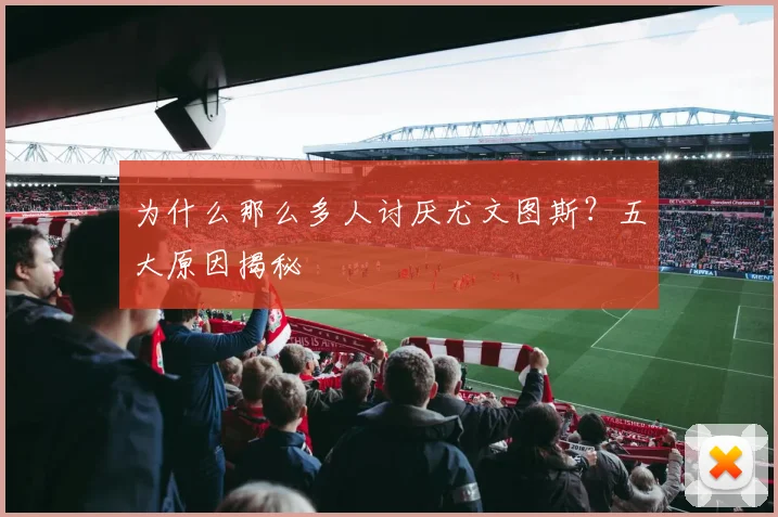 为什么那么多人讨厌尤文图斯？五大原因揭秘