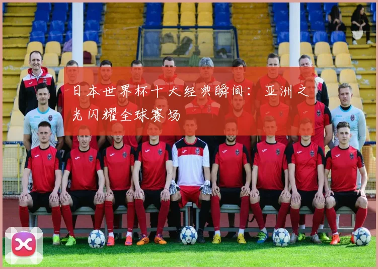 日本世界杯十大经典瞬间：亚洲之光闪耀全球赛场