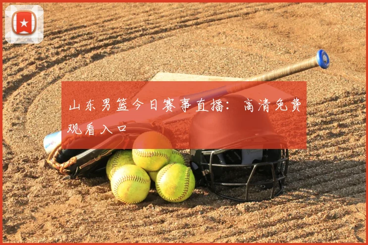 山东男篮今日赛事直播：高清免费观看入口