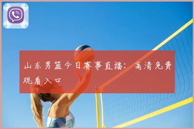山东男篮今日赛事直播：高清免费观看入口