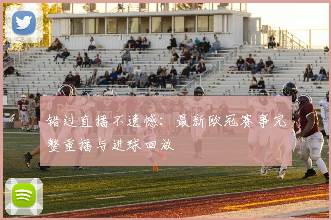 错过直播不遗憾：最新欧冠赛事完整重播与进球回放