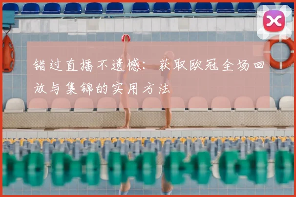 错过直播不遗憾：获取欧冠全场回放与集锦的实用方法