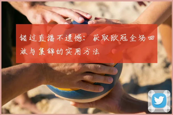 错过直播不遗憾：获取欧冠全场回放与集锦的实用方法