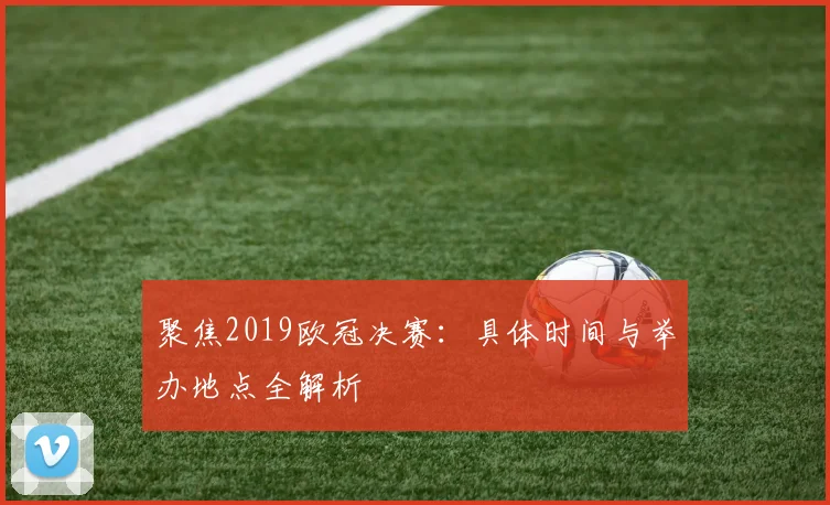 聚焦2019欧冠决赛：具体时间与举办地点全解析