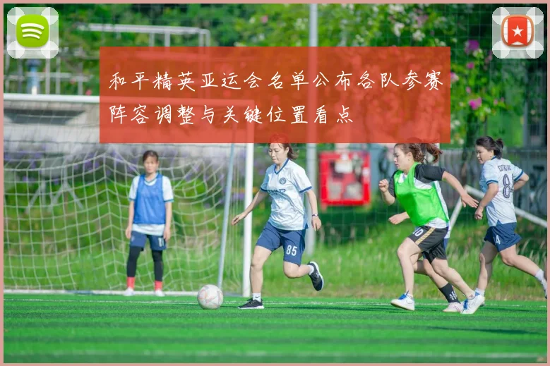 和平精英亚运会名单公布各队参赛阵容调整与关键位置看点