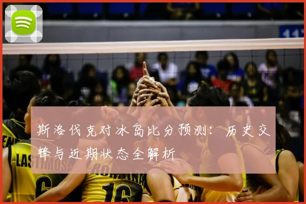 斯洛伐克对冰岛比分预测：历史交锋与近期状态全解析