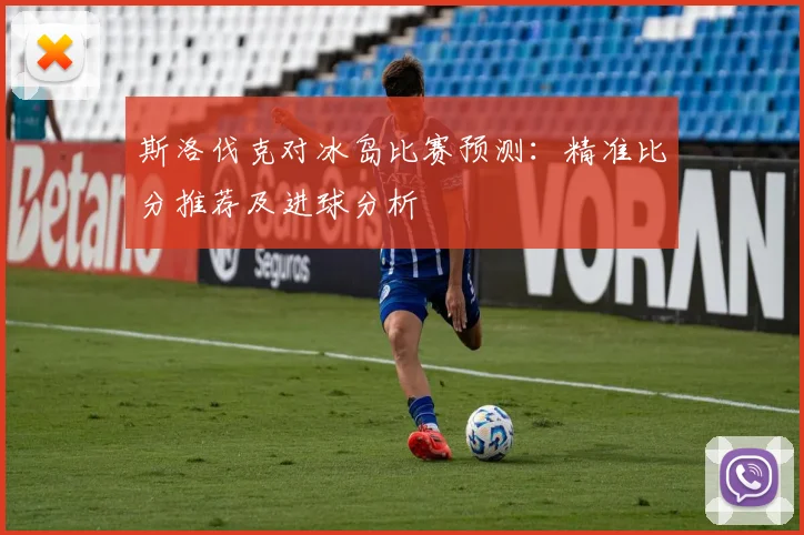 斯洛伐克对冰岛比赛预测：精准比分推荐及进球分析