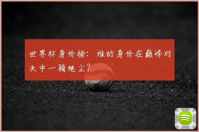 世界杯身价榜：谁的身价在巅峰对决中一骑绝尘？