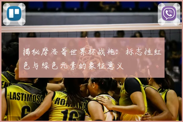 揭秘摩洛哥世界杯战袍：标志性红色与绿色元素的象征意义