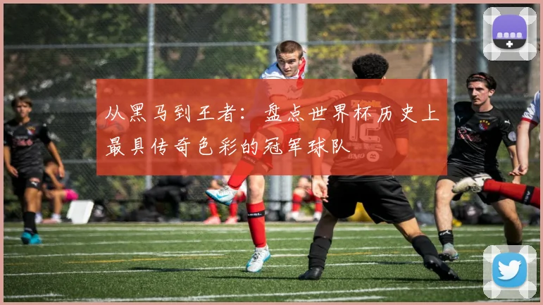 从黑马到王者:盘点世界杯历史上最具传奇色彩的冠军球队