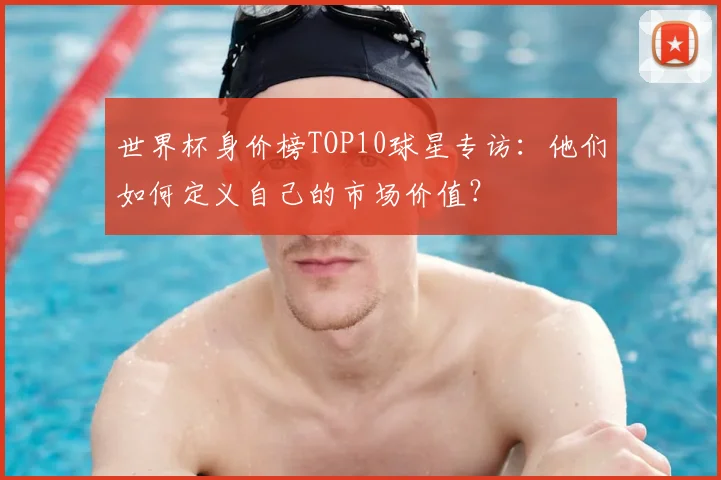 世界杯身价榜TOP10球星专访：他们如何定义自己的市场价值？