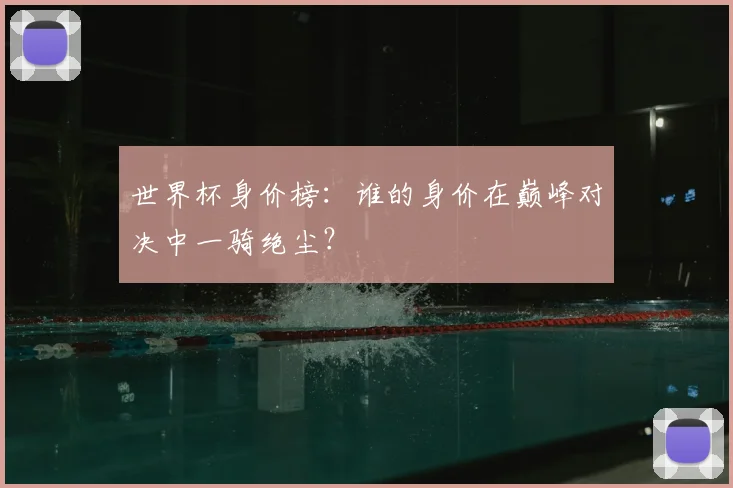 世界杯身价榜：谁的身价在巅峰对决中一骑绝尘？