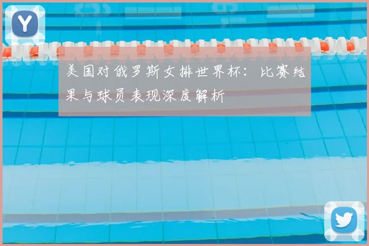 美国对俄罗斯女排世界杯:比赛结果与球员表现深度解析