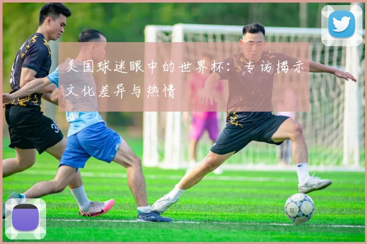 美国球迷眼中的世界杯:专访揭示文化差异与热情