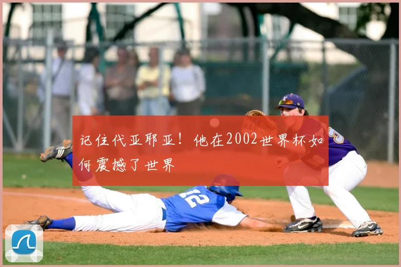 记住代亚耶亚！他在2002世界杯如何震撼了世界