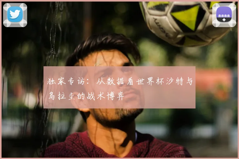 独家专访：从数据看世界杯沙特与乌拉圭的战术博弈