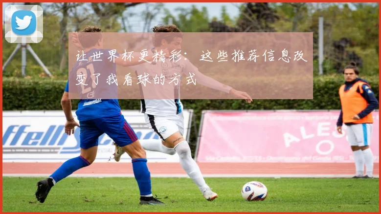 让世界杯更精彩：这些推荐信息改变了我看球的方式