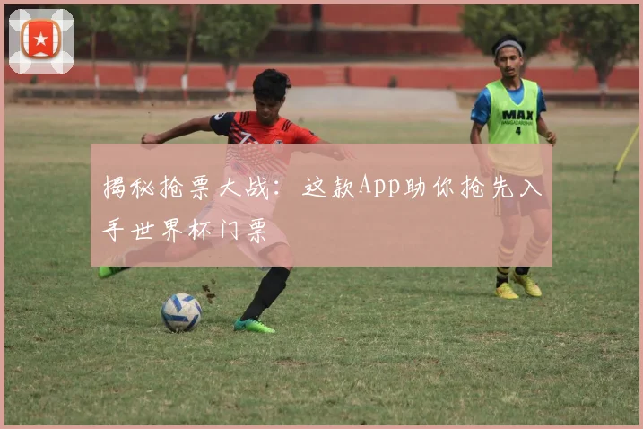 揭秘抢票大战：这款App助你抢先入手世界杯门票