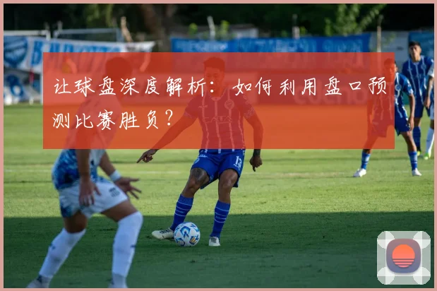 让球盘深度解析：如何利用盘口预测比赛胜负？