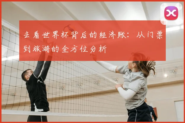 去看世界杯背后的经济账：从门票到旅游的全方位分析