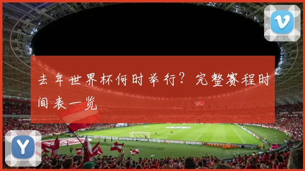 去年世界杯何时举行？完整赛程时间表一览