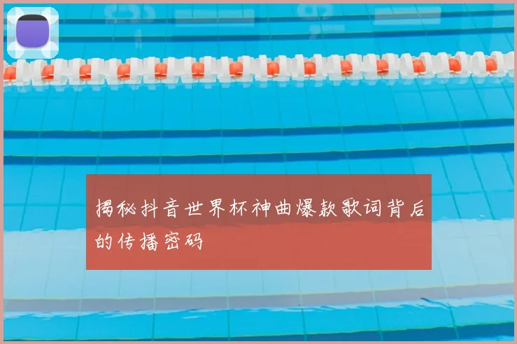 揭秘抖音世界杯神曲爆款歌词背后的传播密码