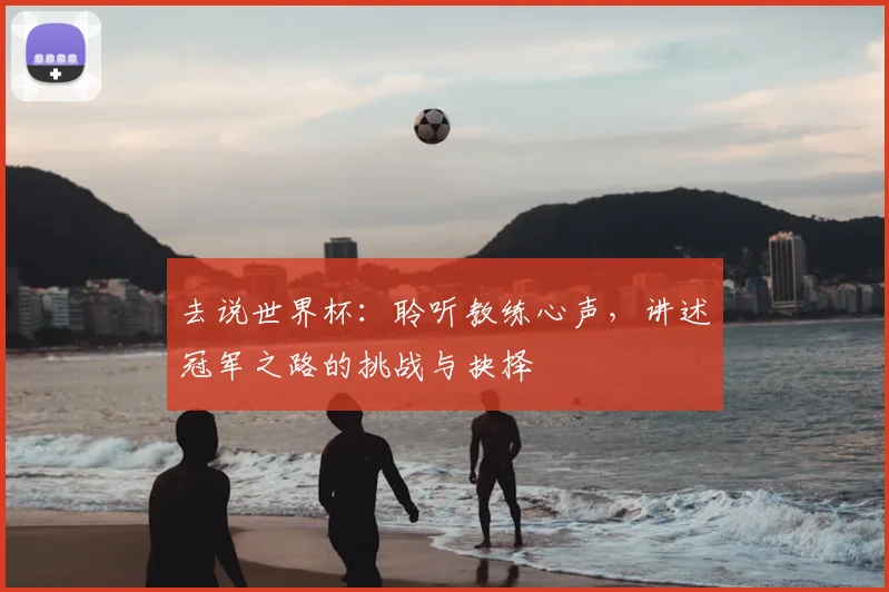 去说世界杯：聆听教练心声，讲述冠军之路的挑战与抉择