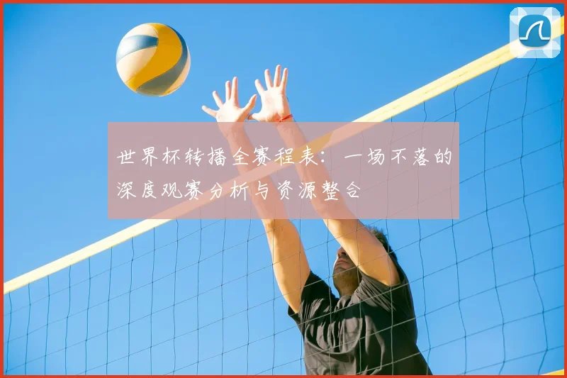 世界杯转播全赛程表：一场不落的深度观赛分析与资源整合